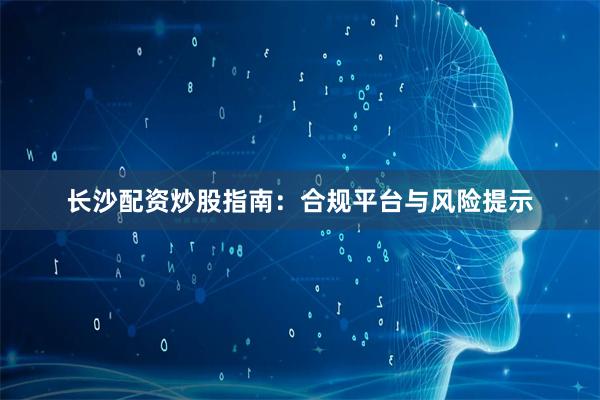 长沙配资炒股指南：合规平台与风险提示