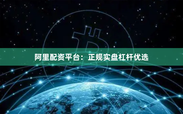 阿里配资平台：正规实盘杠杆优选