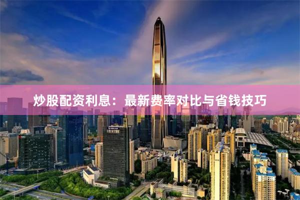 炒股配资利息：最新费率对比与省钱技巧