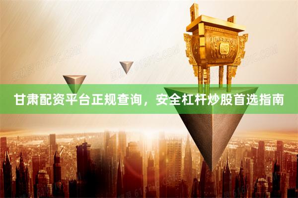 甘肃配资平台正规查询，安全杠杆炒股首选指南