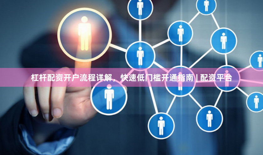 杠杆配资开户流程详解，快速低门槛开通指南 | 配资平台