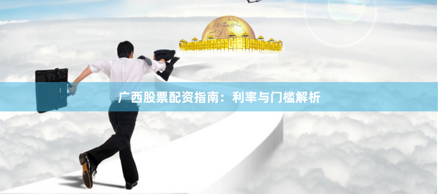 广西股票配资指南：利率与门槛解析